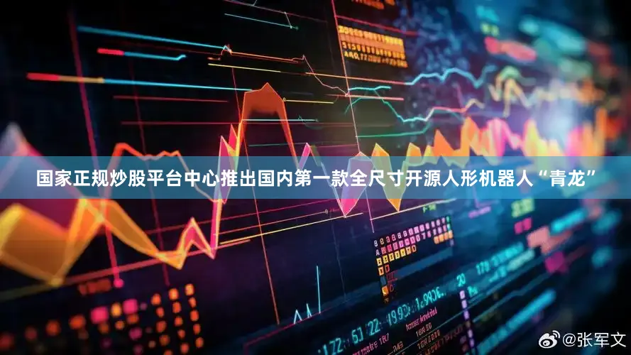 国家正规炒股平台中心推出国内第一款全尺寸开源人形机器人“青龙”