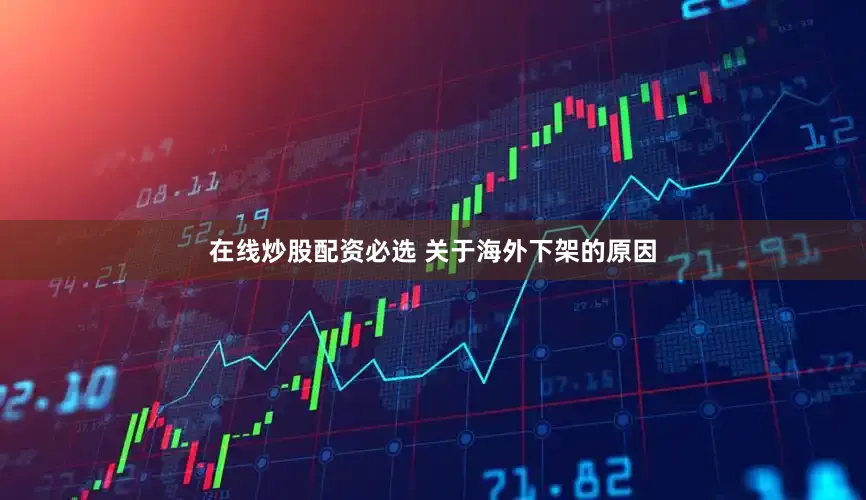 在线炒股配资必选 关于海外下架的原因