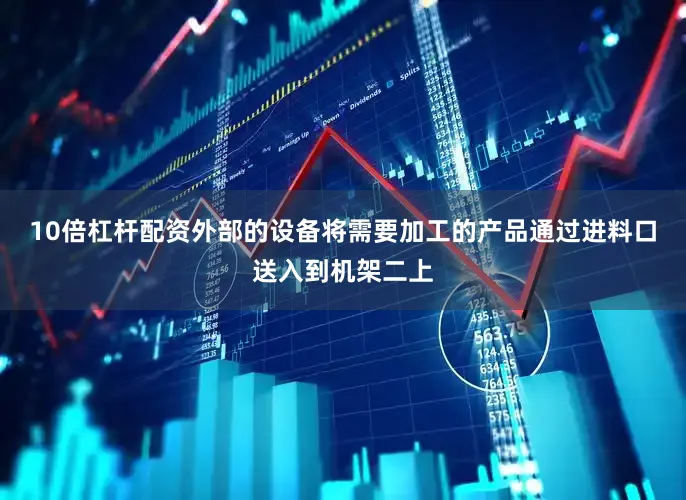 10倍杠杆配资外部的设备将需要加工的产品通过进料口送入到机架二上