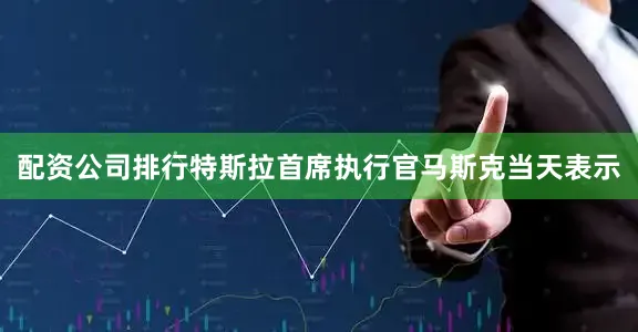 配资公司排行特斯拉首席执行官马斯克当天表示