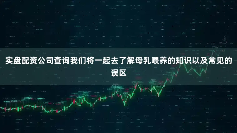 实盘配资公司查询我们将一起去了解母乳喂养的知识以及常见的误区