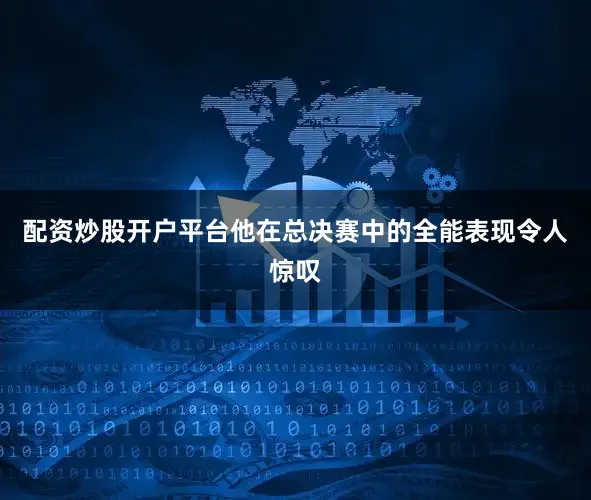 配资炒股开户平台他在总决赛中的全能表现令人惊叹