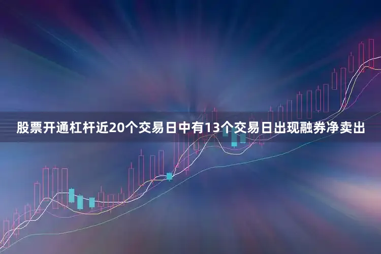 股票开通杠杆近20个交易日中有13个交易日出现融券净卖出