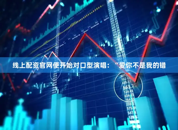 线上配资官网便开始对口型演唱：“爱你不是我的错