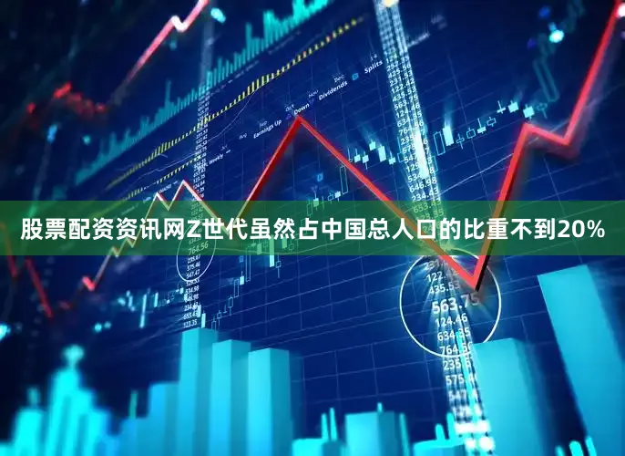 股票配资资讯网Z世代虽然占中国总人口的比重不到20%