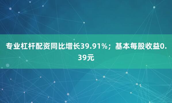 专业杠杆配资同比增长39.91%；基本每股收益0.39元
