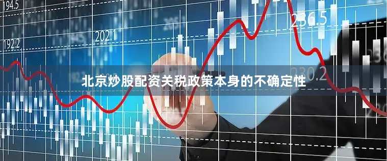 北京炒股配资关税政策本身的不确定性