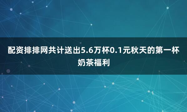 配资排排网共计送出5.6万杯0.1元秋天的第一杯奶茶福利