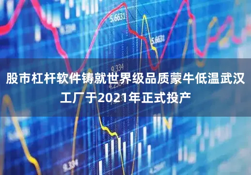 股市杠杆软件铸就世界级品质蒙牛低温武汉工厂于2021年正式投产