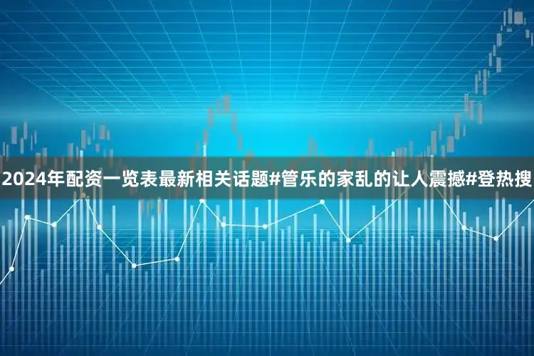 2024年配资一览表最新相关话题#管乐的家乱的让人震撼#登热搜