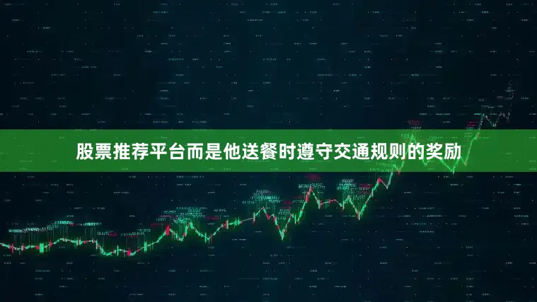 股票推荐平台而是他送餐时遵守交通规则的奖励