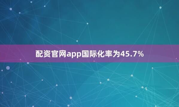 配资官网app国际化率为45.7%