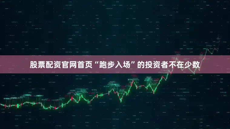 股票配资官网首页“跑步入场”的投资者不在少数