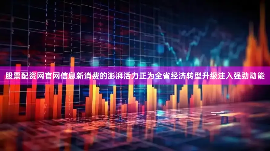 股票配资网官网信息新消费的澎湃活力正为全省经济转型升级注入强劲动能